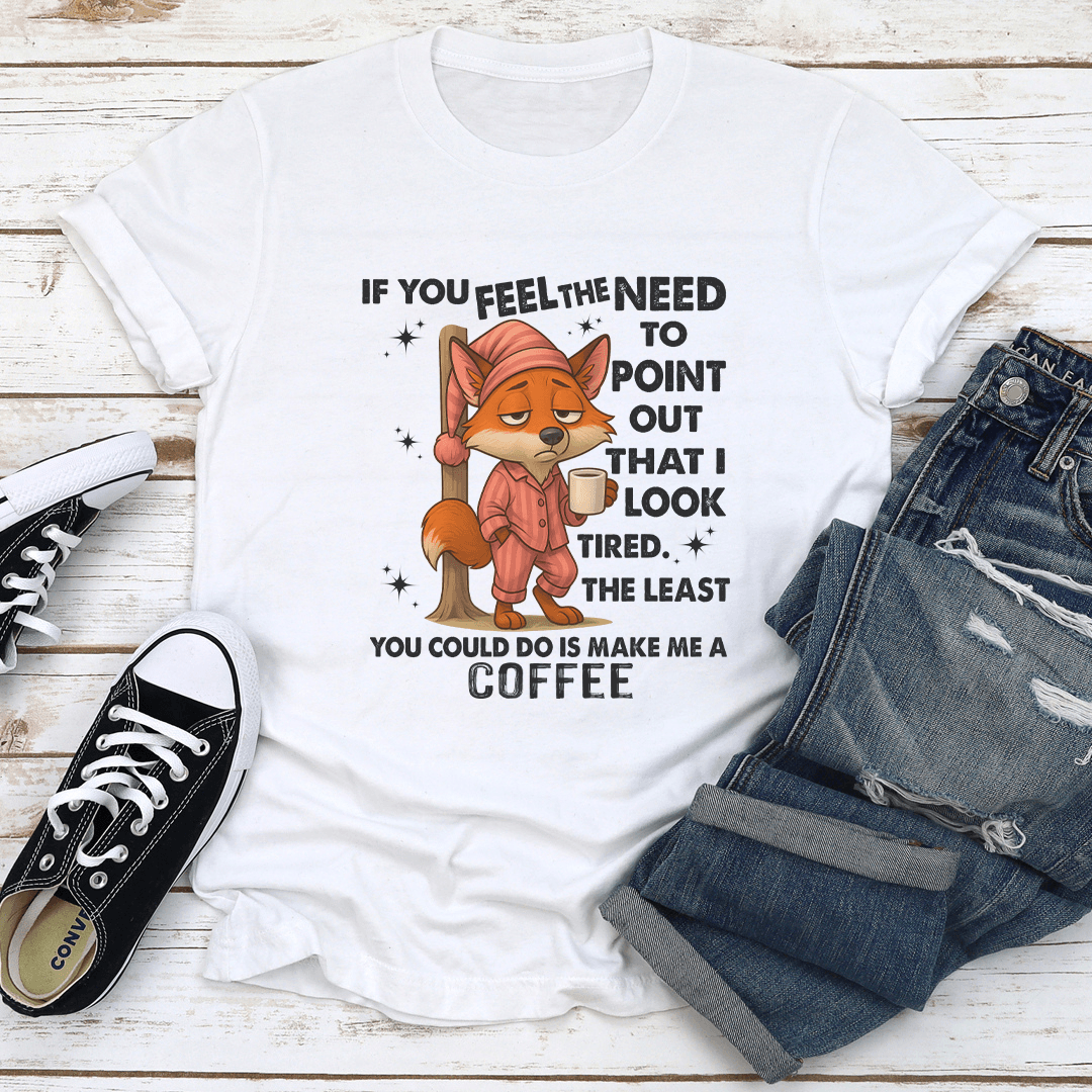 If You Feel The Need To Point Out That I Look Tired Tee
