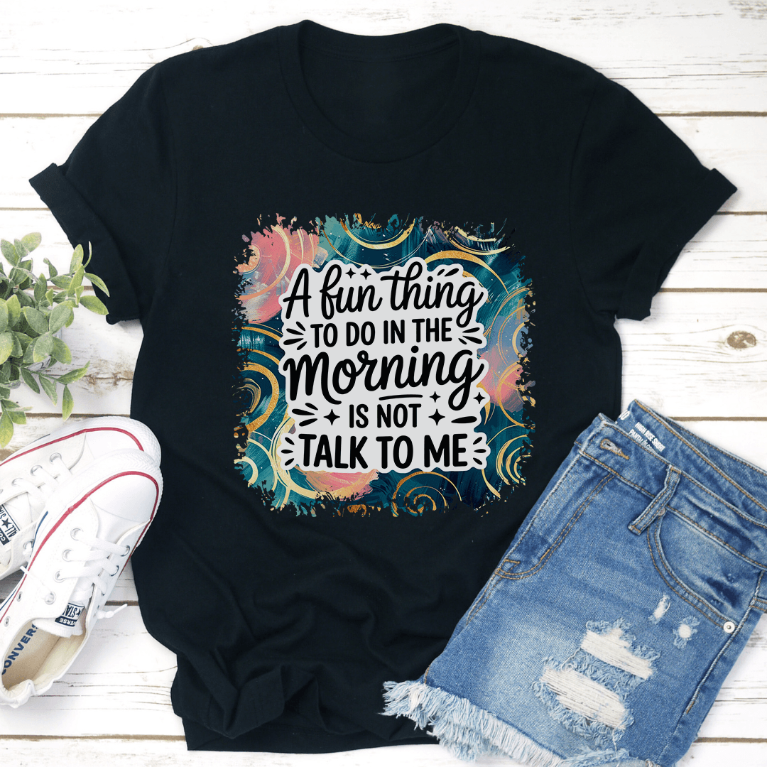A Fun Thing To Do In The Morning Is Not Talk To Me Tee