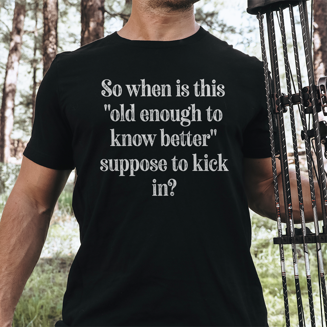 So When Is This Old Enough To Know Better Suppose To Kick In Tee