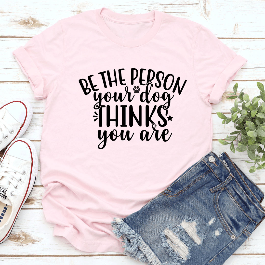 Be The Person Your Dog Thinks You Are Tee