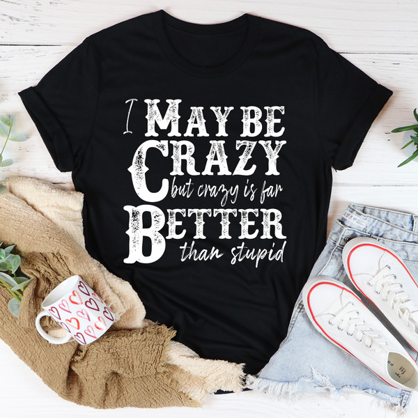 I May Be Crazy But Crazy Is Far Better Than Stupid Tee