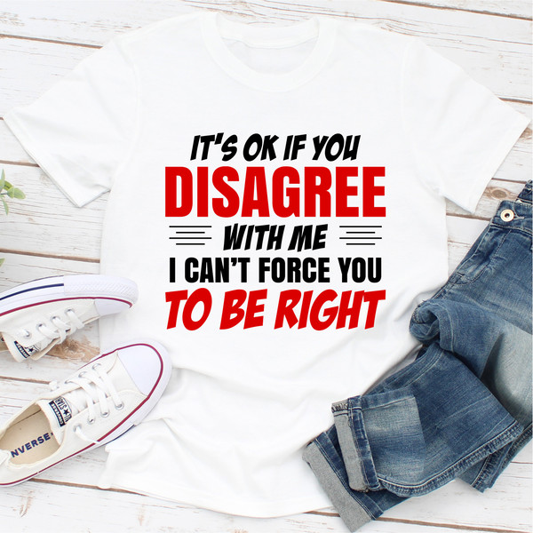 It's Ok If You Disagree With Me I Can't Force You To Be Right