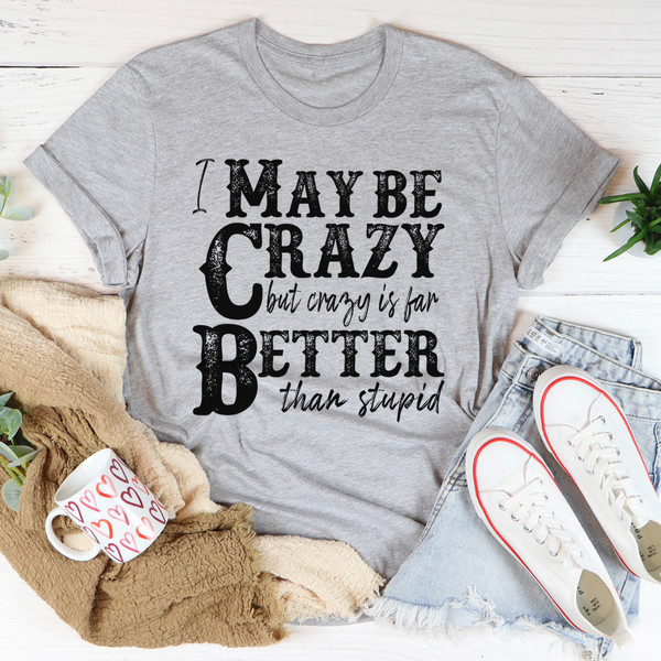 I May Be Crazy But Crazy Is Far Better Than Stupid Tee