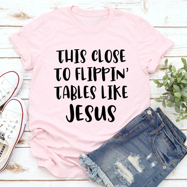 This Close to Flippin' Tables Like Jesus Tee