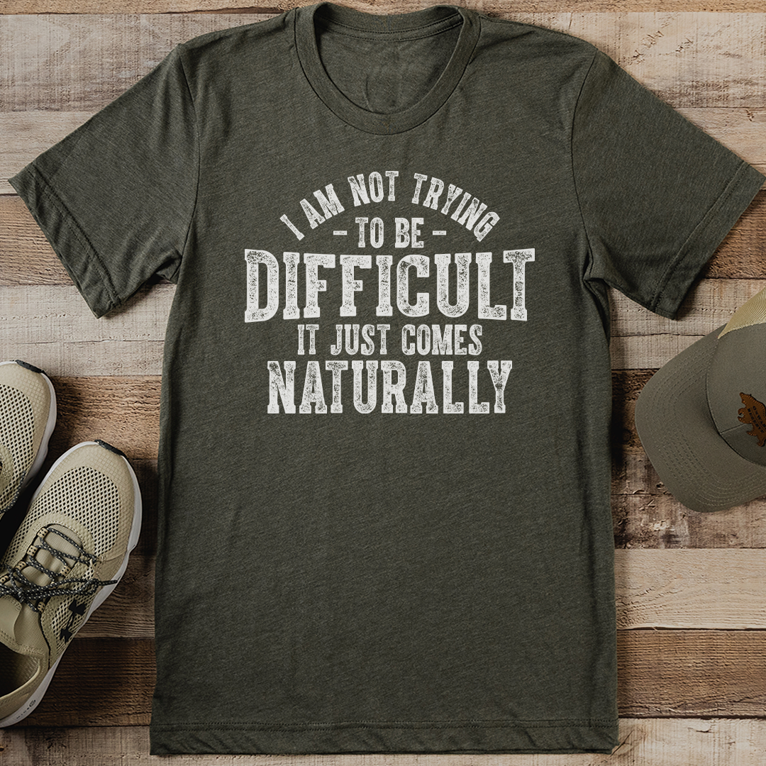 I Am Not Trying To Be Difficult It Just Comes Naturally Tee