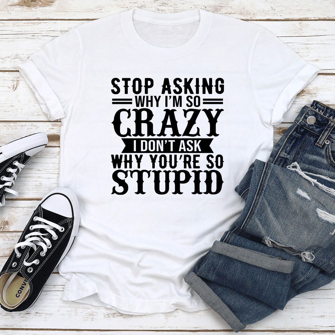 Stop Asking Why I'm So Crazy Tee