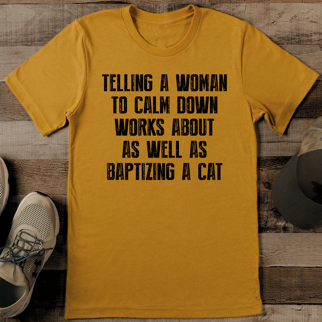 Tellng A Woman To Calm Down Works About As Well As Baptizing A Cat Tee