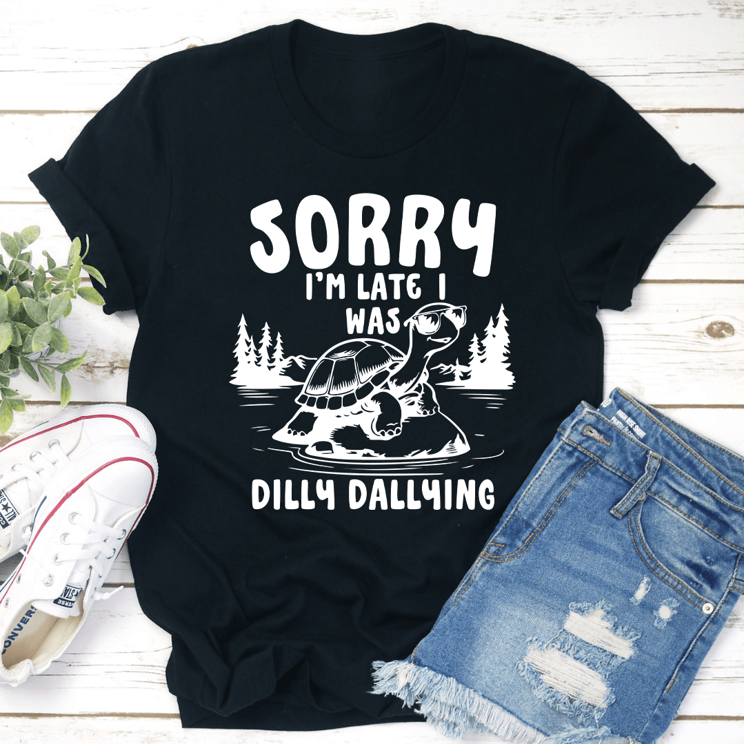 Sorry I'm Late I Was Dilly Dallying Tee