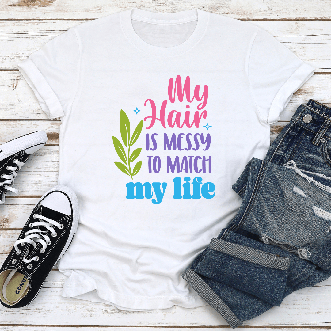 My Hair Is Messy To Match My Life Tee