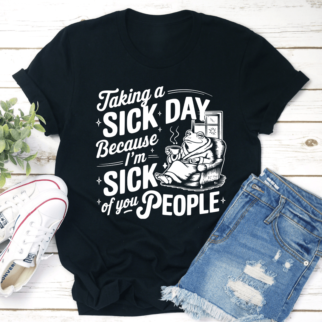 Taking A Sick Day Because I'm Sick Of You People Tee
