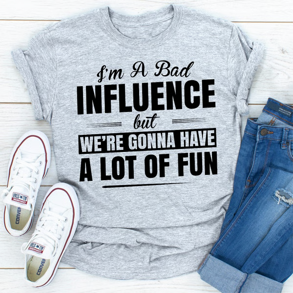 I'm A Bad Influence But We're Gonna Have A Lot Of Fun