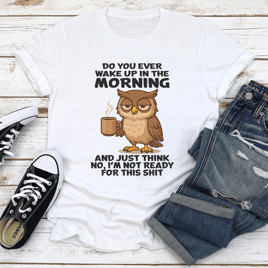 Do You Ever Wake Up In The Morning And Just Think No Tee