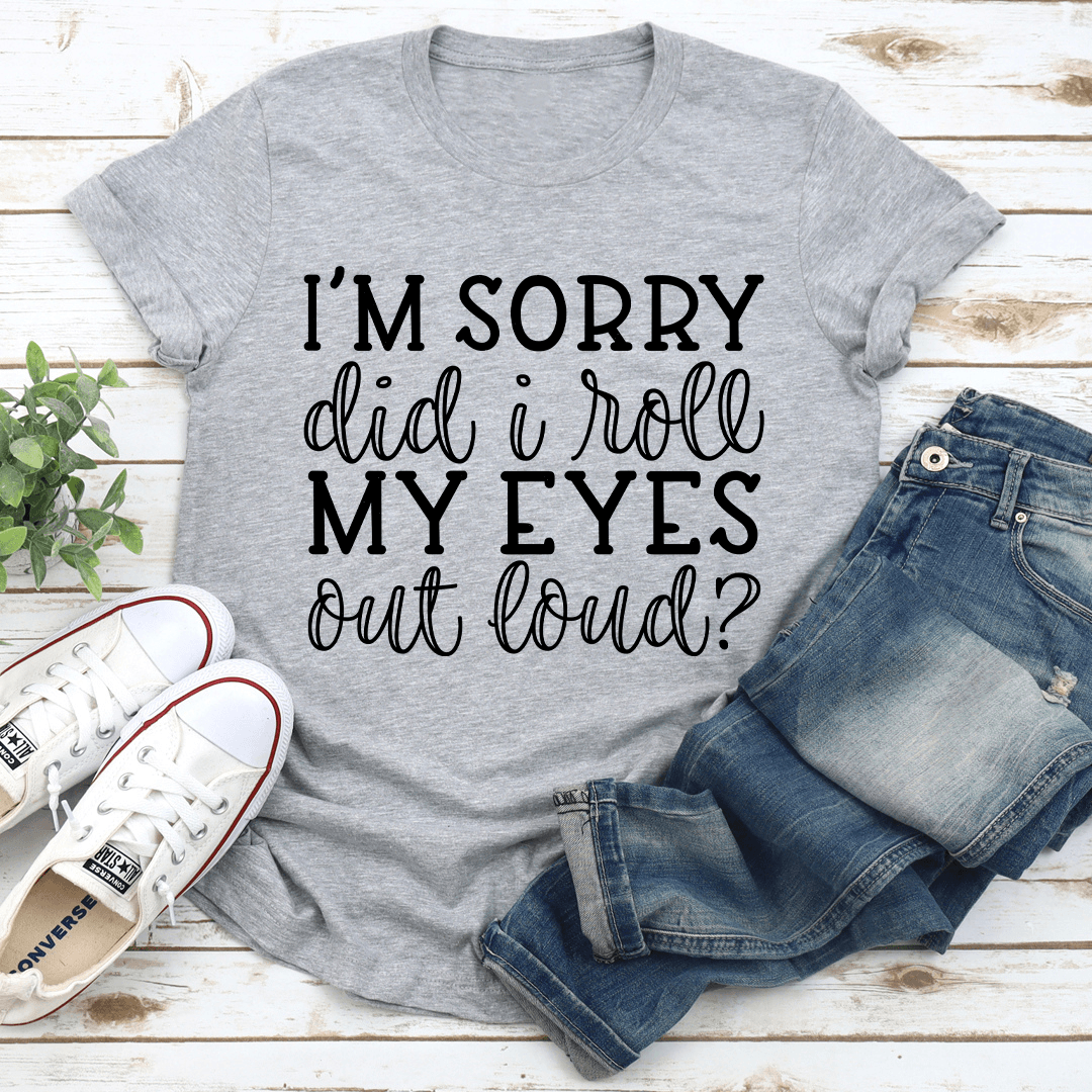 I'm Sorry Did I Roll My Eyes Out Loud Tee