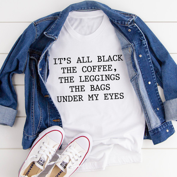It's All Black The Coffee The Leggings The Bags Under My Eyes Tee