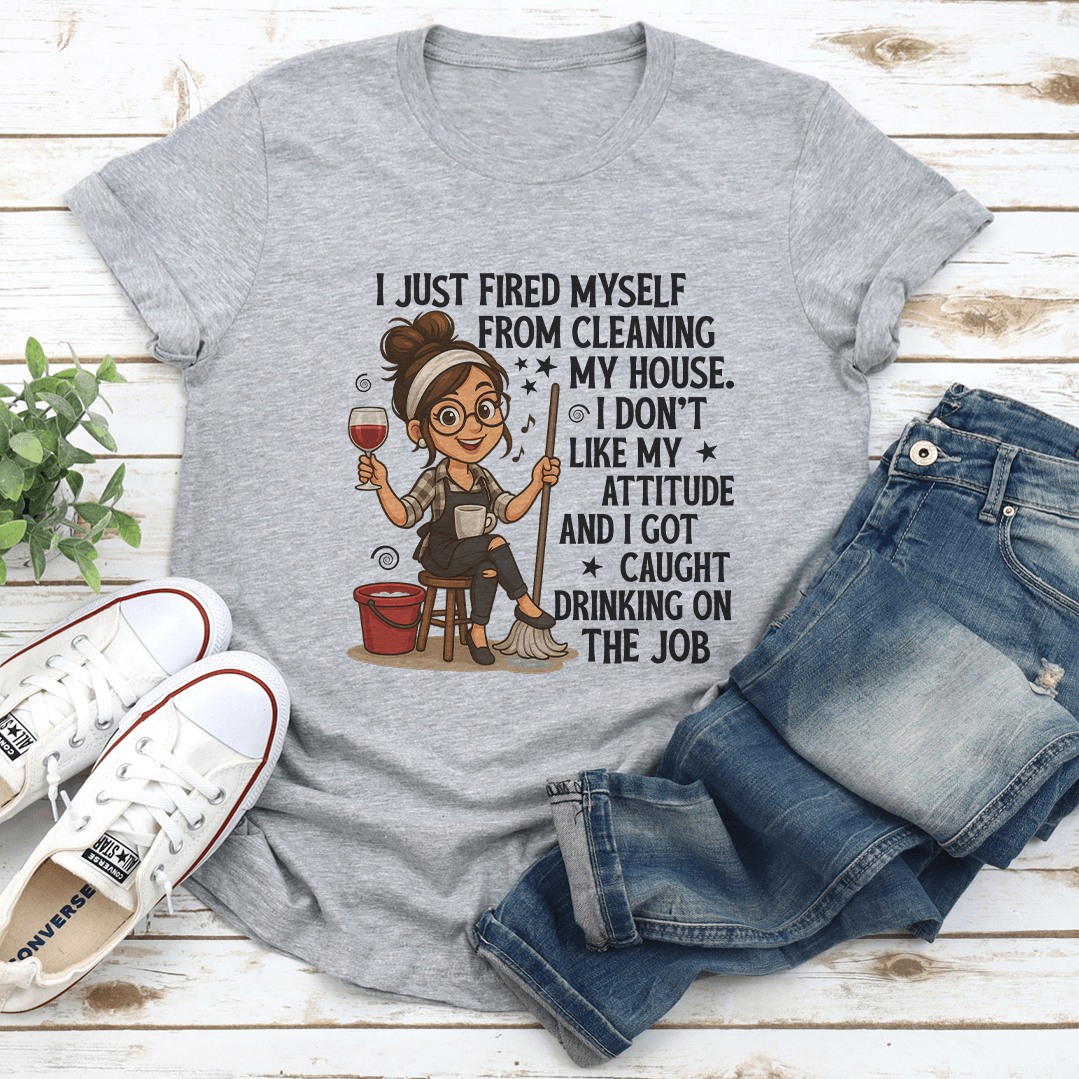 I Just Fired Myself From Cleaning My House Tee
