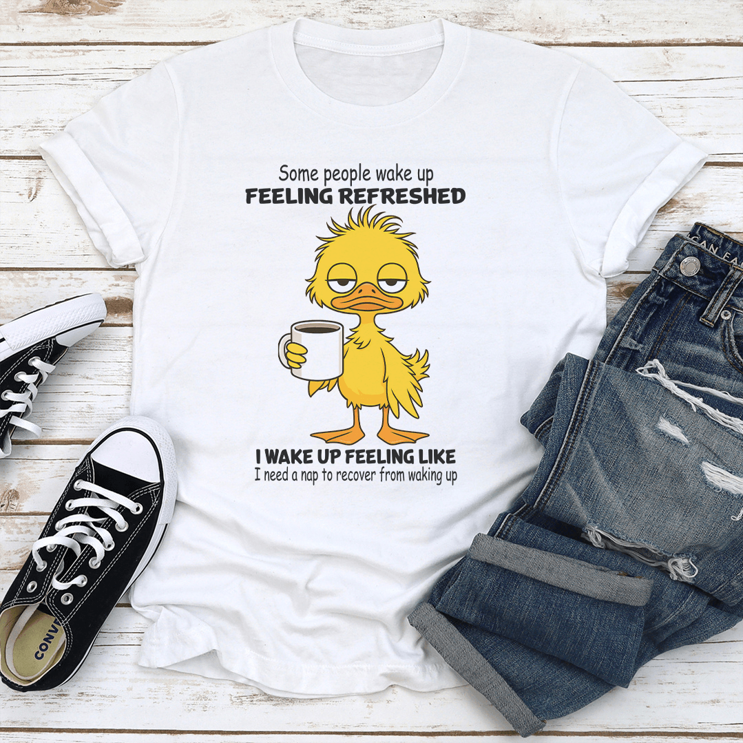 Some People Wake Up Feeling Refreshed I Wake Up Feeling Like Tee
