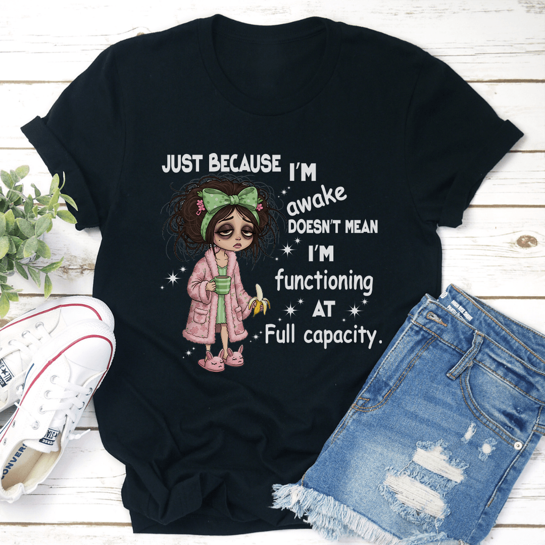 Just Because I'm Awake Doesn't Mean I'm Functioning At Full Capacity Tee