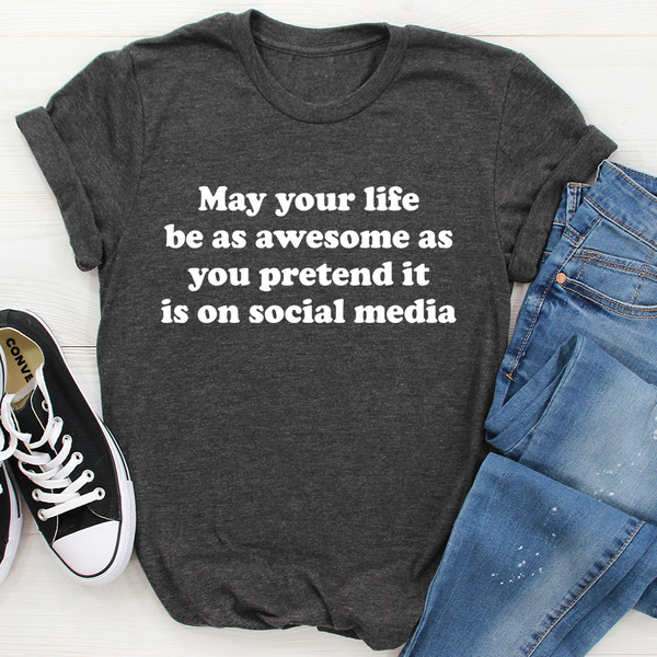 May Your Life Be As Awesome As You Pretend It Is On Social Media Tee