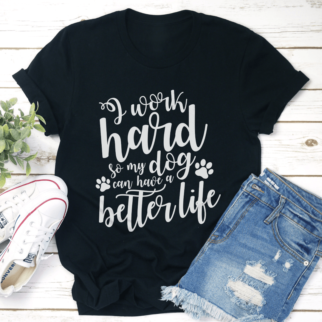 I Work Hard So My Dog Can Have A Better Life Tee