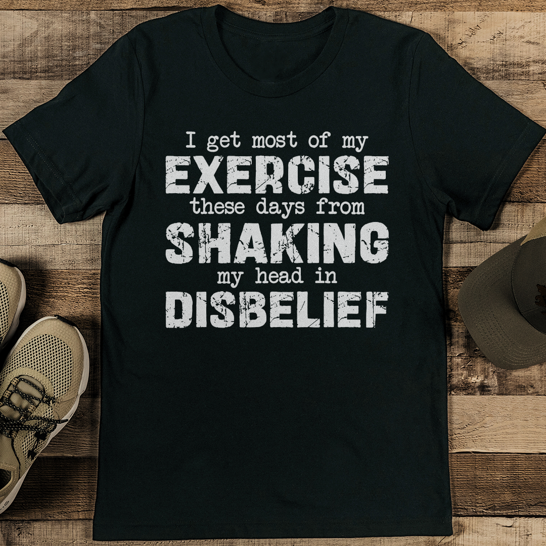 I Get Most Of My Exercise These Days From Shaking My Head In Disbelief Tee