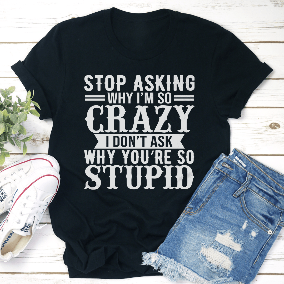 Stop Asking Why I'm So Crazy Tee