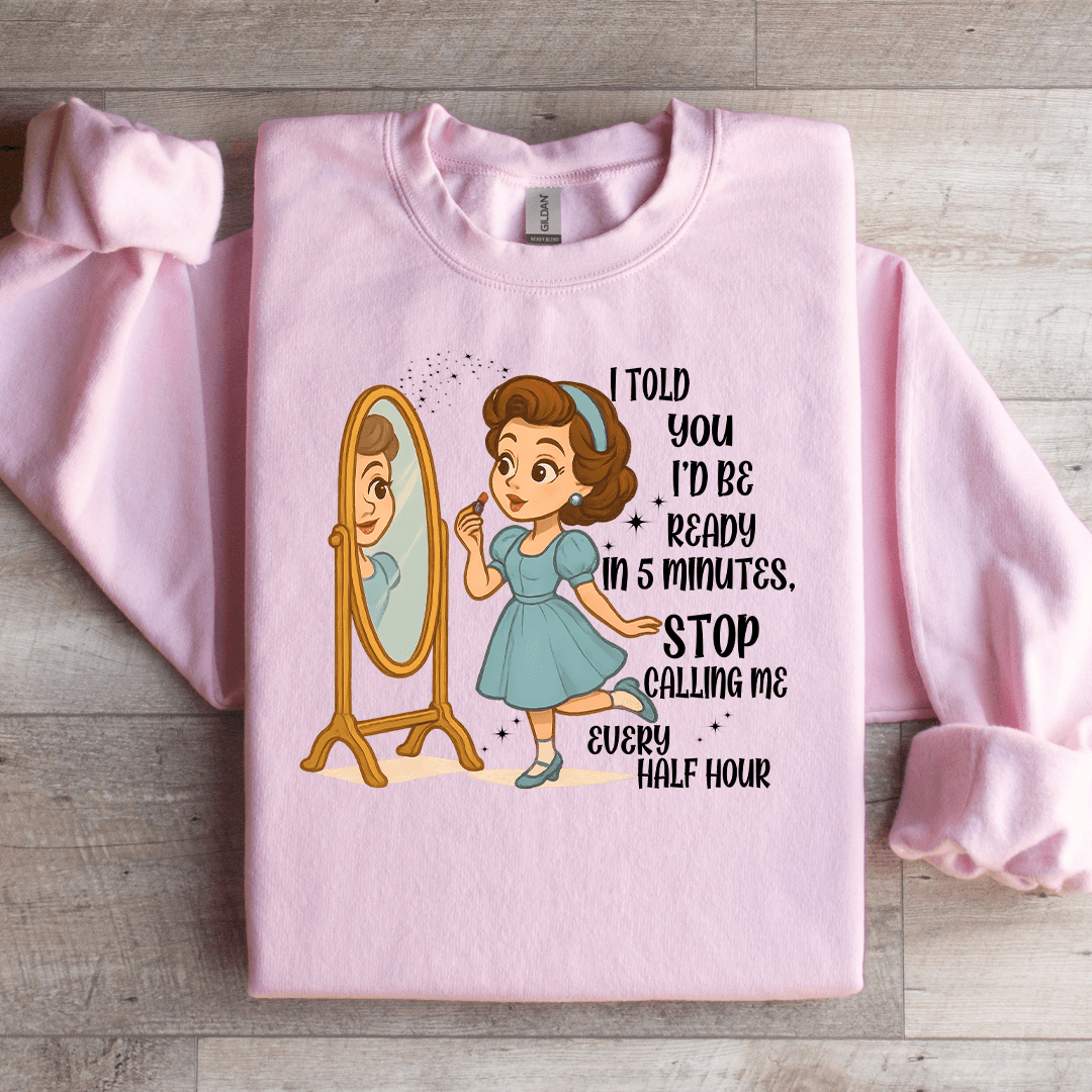I Told You Id Be Ready In 5 Minutes Stop Calling Me Every Half Sweartshirt