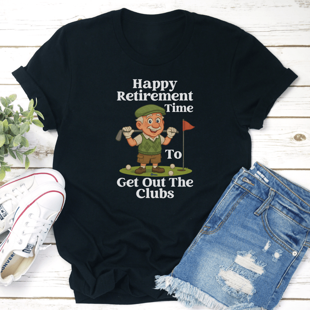 Happy Retirement Time To Get Out The Clubs Tee