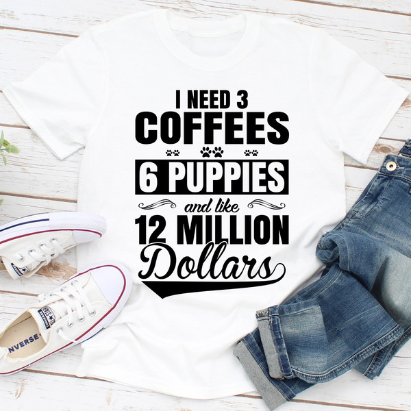 I Need 3 Coffees 6 Puppies And Like 12 Million Dollars