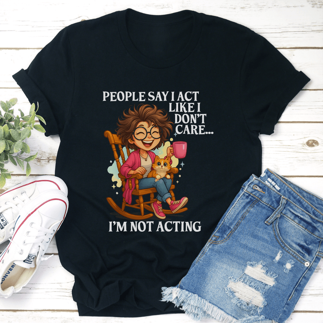 People Say I Act Like I Don't Care I'm Not Acting Tee