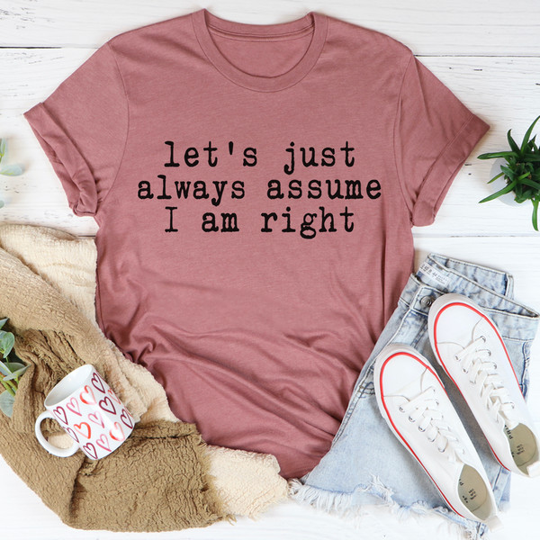 Let's Just Always Assume I Am Right Tee