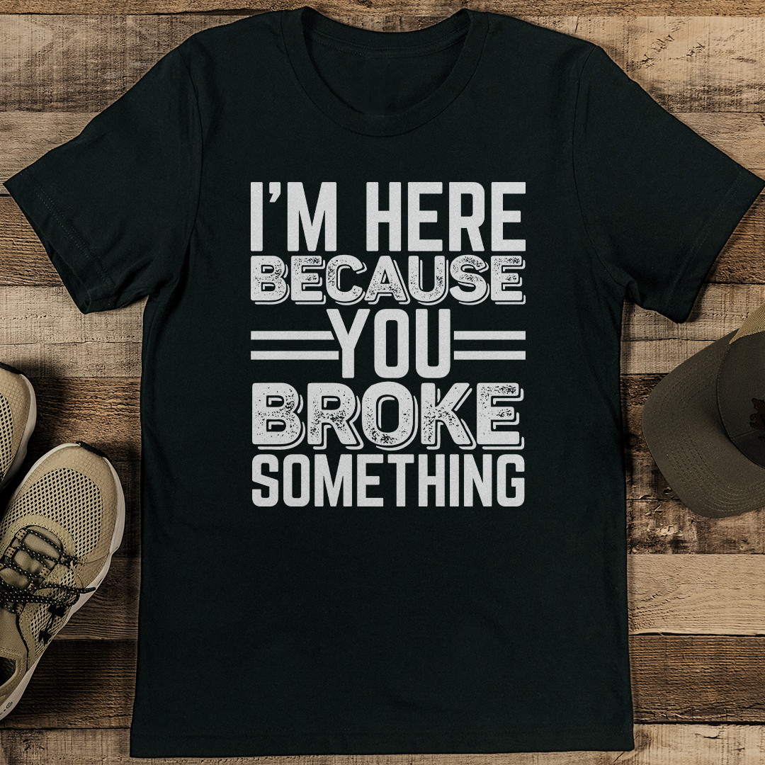I'm Here Because You Broke Something Tee