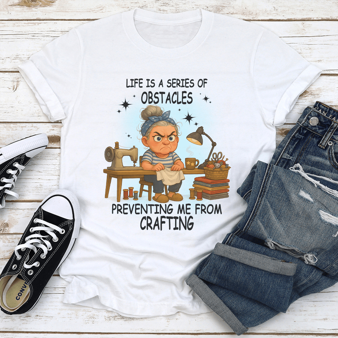 Life Is A Series Of Obstacles Preventing Me From Crafting Tee
