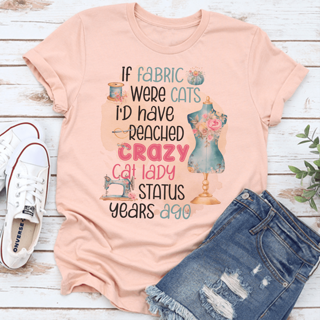 If Fabric Were Cats I'd Reached Crazy Cat Lady Status Years Ago Tee