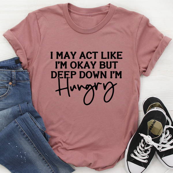 I May Act Like I'm Ok But Deep Down I'm Hungry Tee