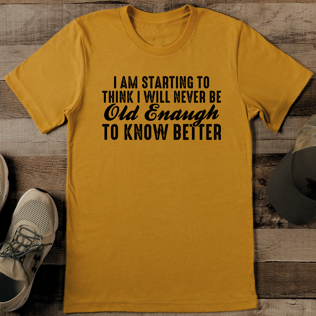 I Am Starting To Think I Will Never Be Old Enough To Know Better Tee