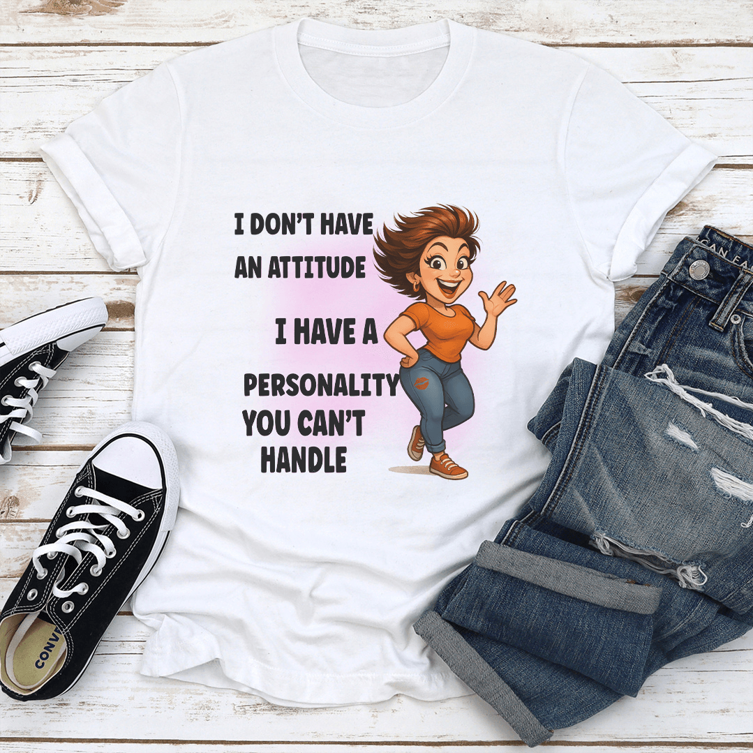 I Don't Have An Attitude I Have A Personality You Cant Handle Tee