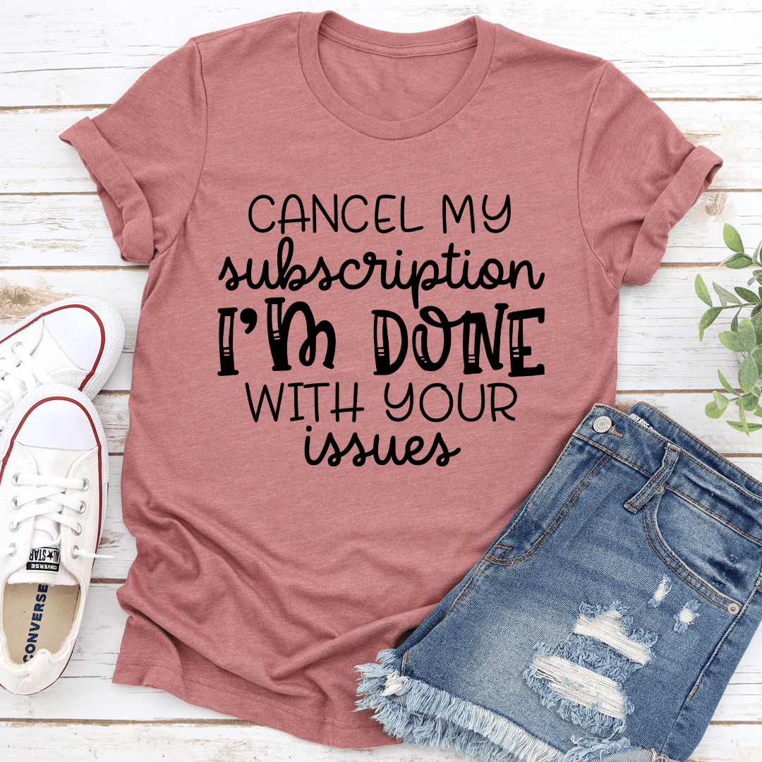 Cancel My Subscription I'm Done With Your Issues Tee