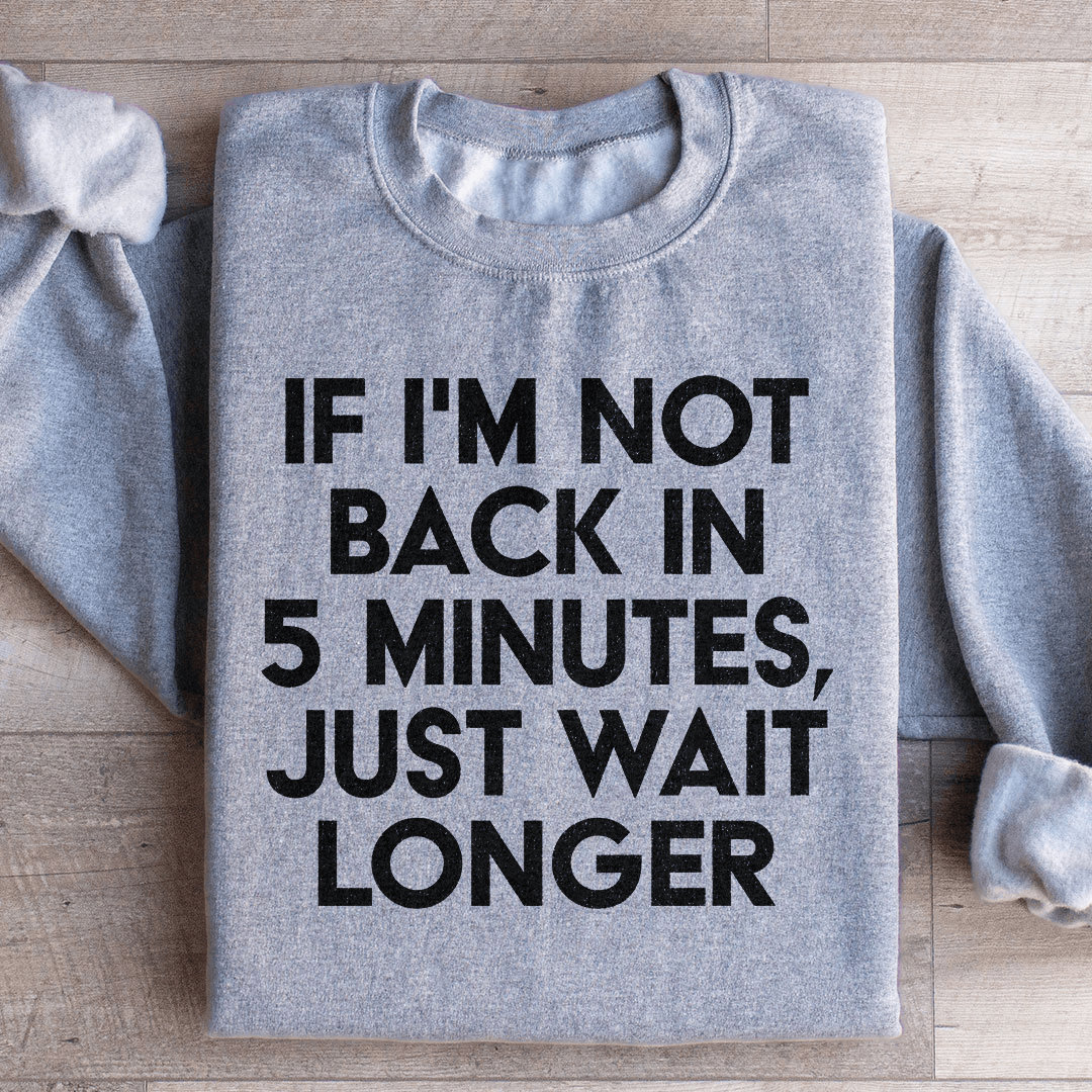 If I'm Not Back In 5 Minutes Sweatshirt