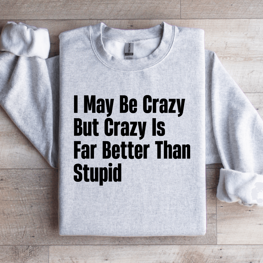 I May Be Crazy But Crazy Is Far Better Than Stupid Sweatshirt