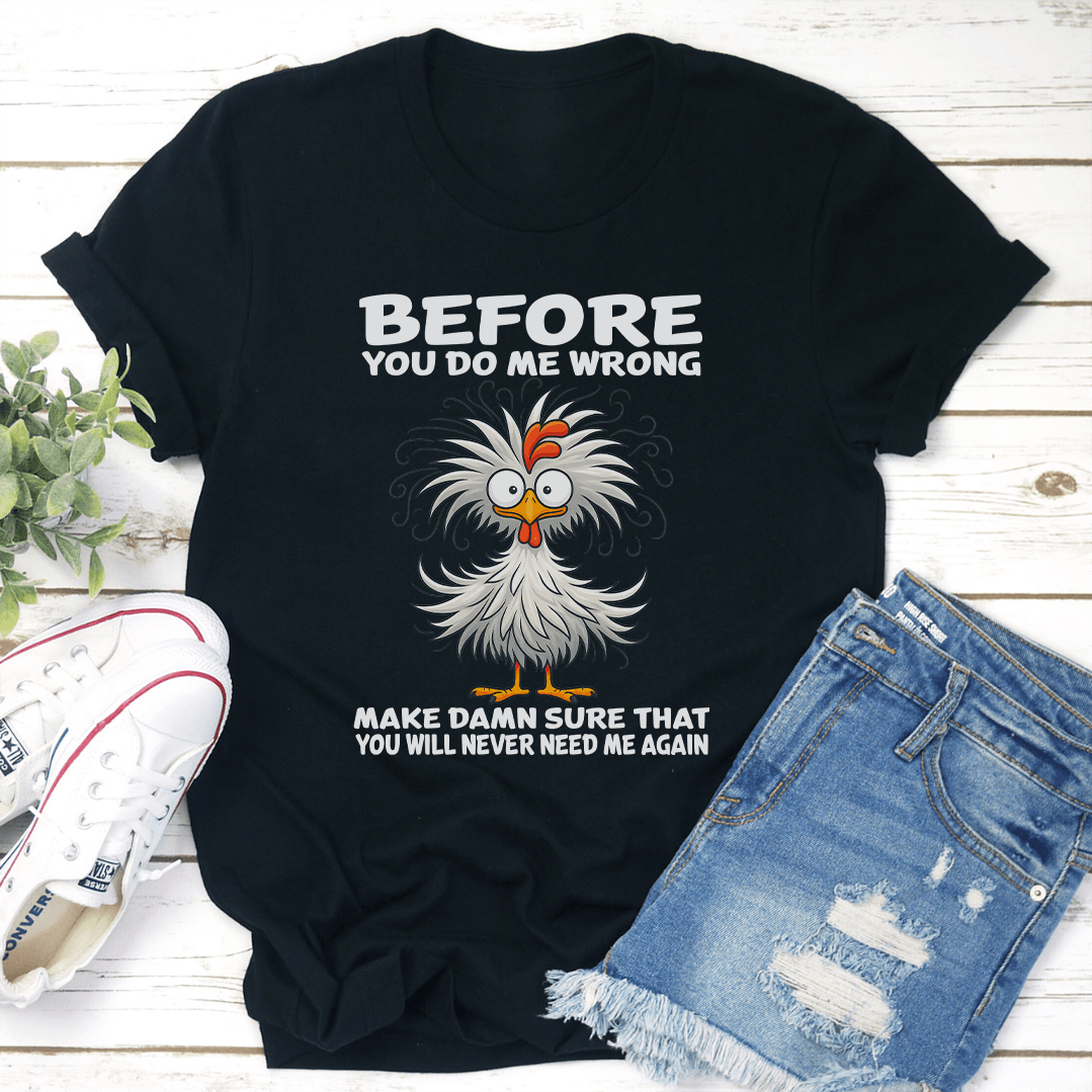 Before You Do Me Wrong Make Damn Sure That You Will Never Need Me Again Tee