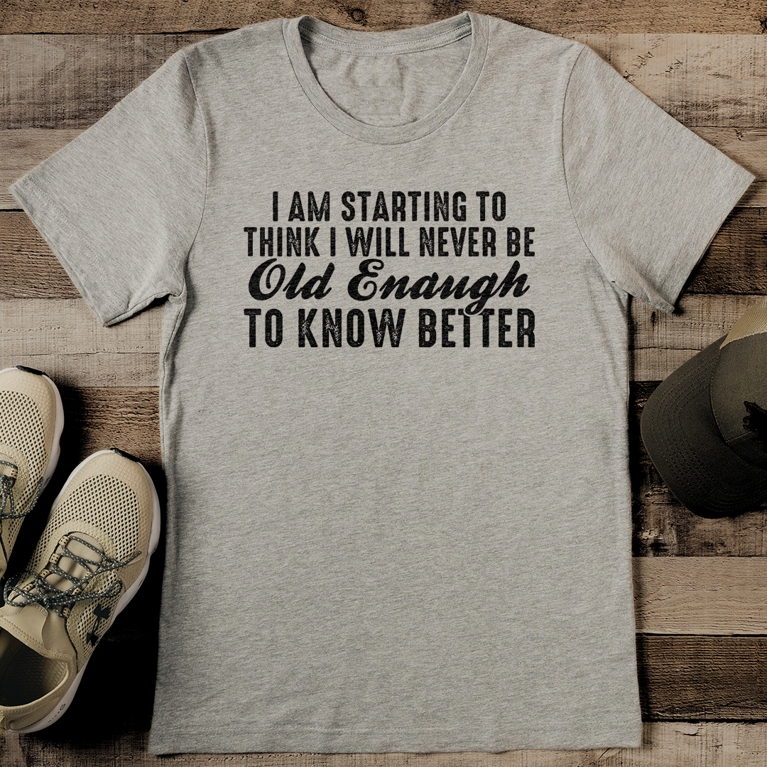 I Am Starting To Think I Will Never Be Old Enough To Know Better Tee