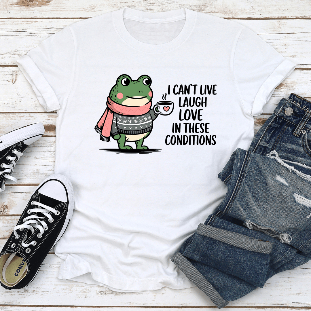 I Can't Live Laugh Love In These Conditions Tee