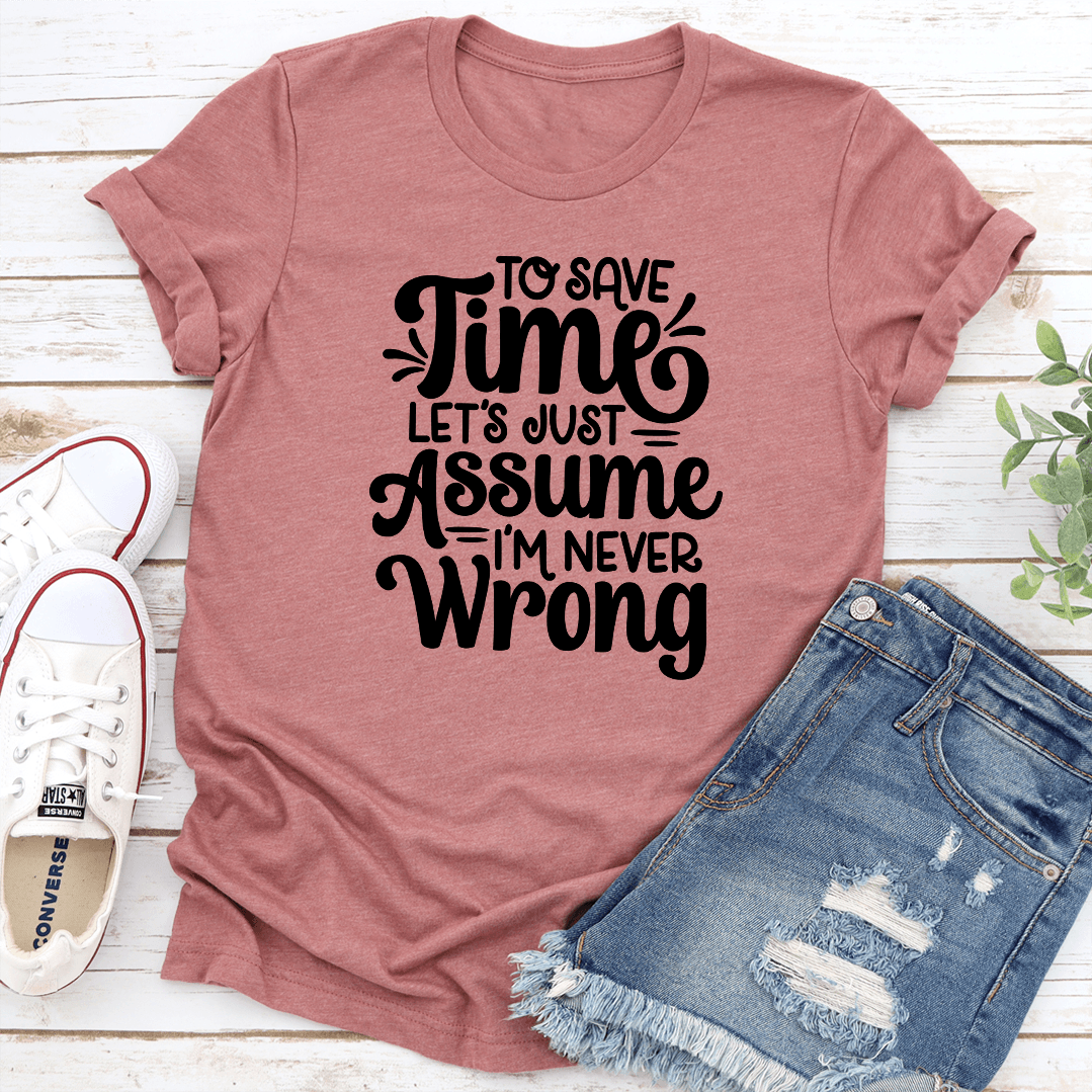 To Save Time Let's Just Assume I'm Never Wrong Tee