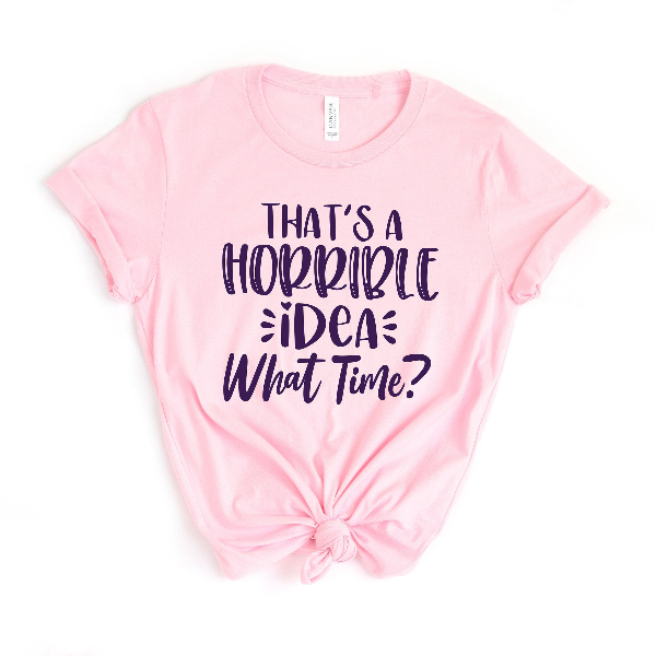 That's A Horrible Idea What Time T-Shirt, Gift For Bff, Sassy Shirt, Cute Sassy Gift, Funny Shirt,