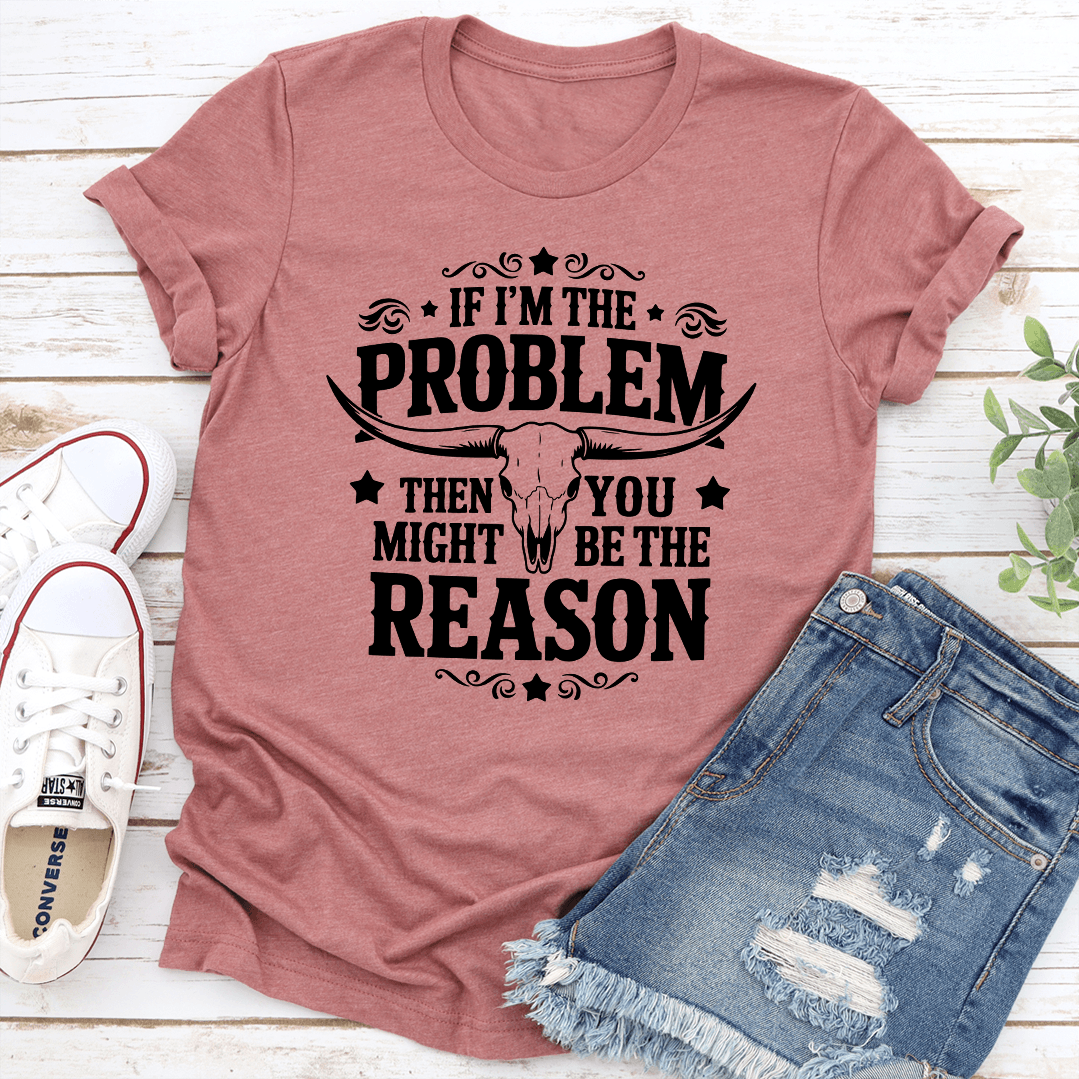 If I'm The Problem Then You Might Be The Reason Tee
