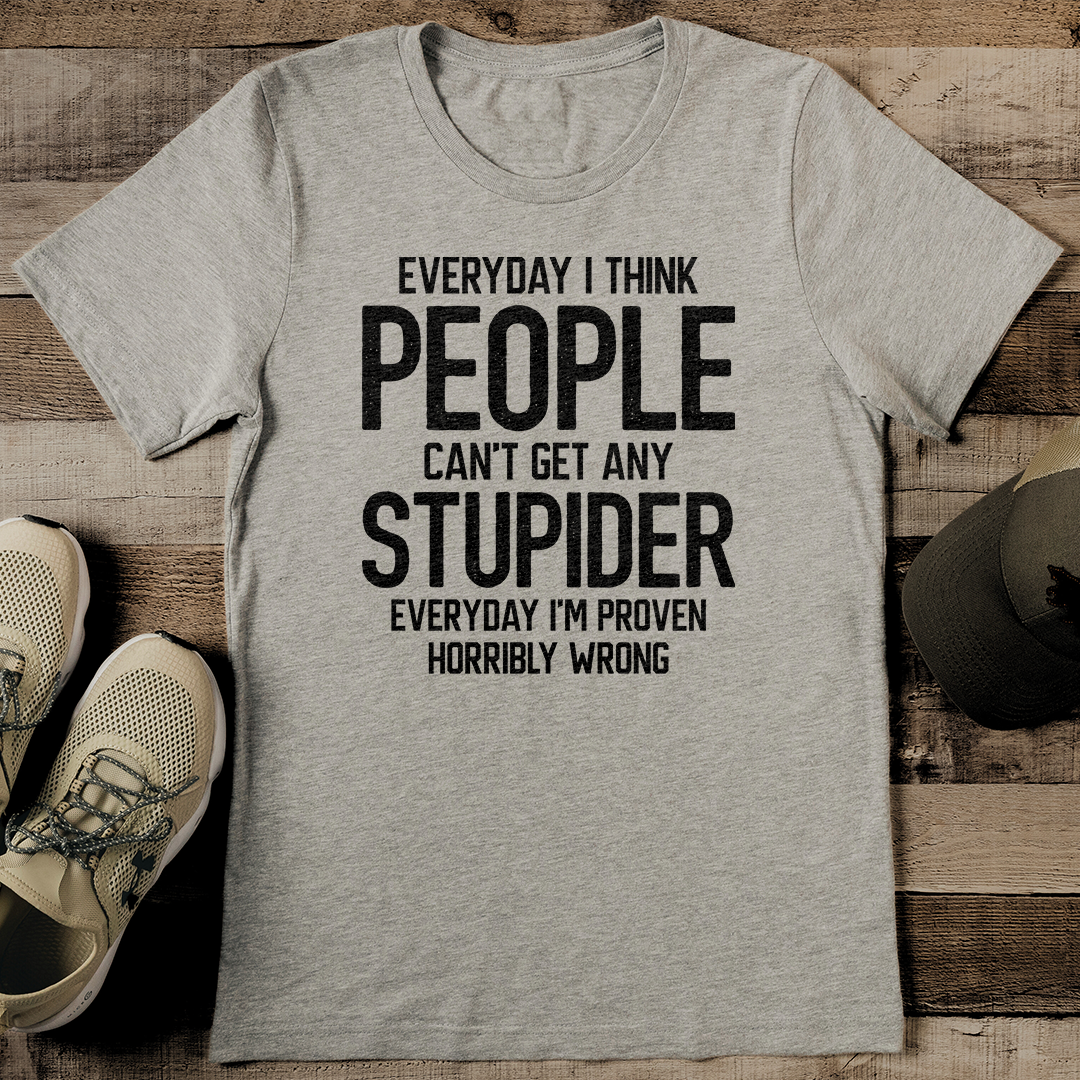 Everyday I Think People Can't Get Any Stupider Everyday Tee