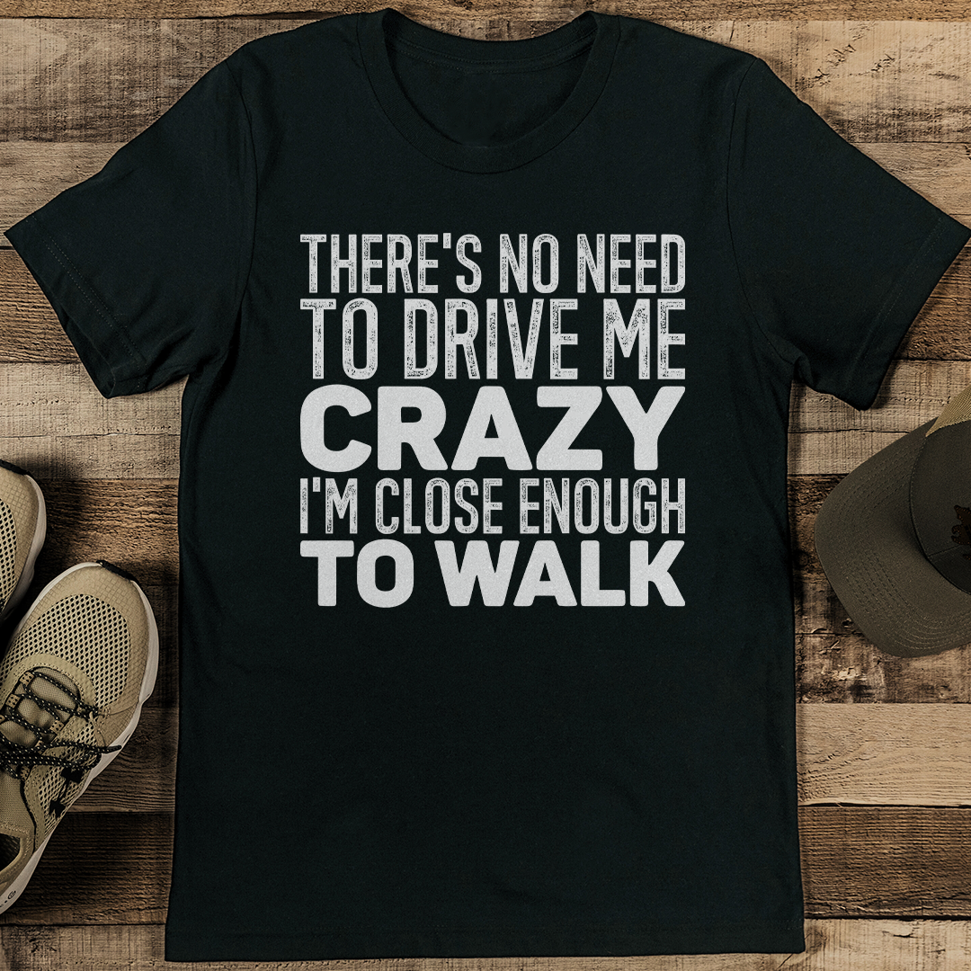 There's No Need To Drive Me Crazy I'm Close Enough To Walk Tee