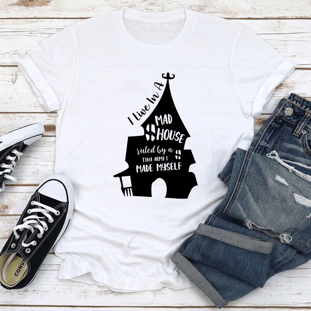 I Live In A Mad House Ruled By A Tiny Army I Made Myself Tee
